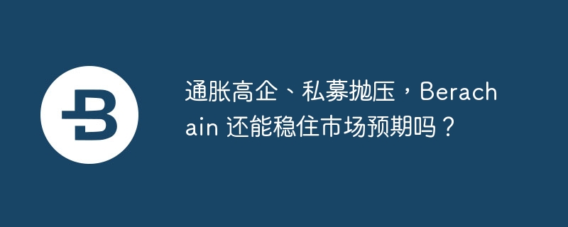 通胀高企、私募抛压,Berachain 还能稳住市场预期吗?